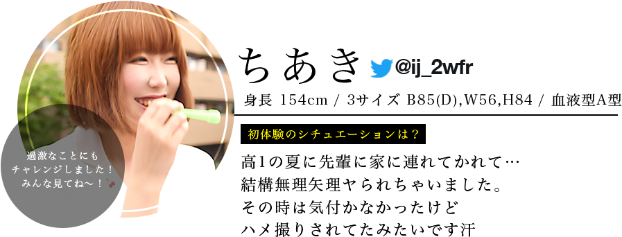 ちあき ・身長154 ・スリーサイズB85 (D) W56 H84  ・血液型 Ａ型 ・初体験のシチュエーションは？ 高1の夏に先輩に家に連れてかれて…本当は嫌だったけど結構無理矢理ヤられちゃいました。その時は気付かなかったけどハメ撮りされてたみたいです汗 ・視聴者へ一言 過激な事にもチャレンジしました！みんな見てね～！