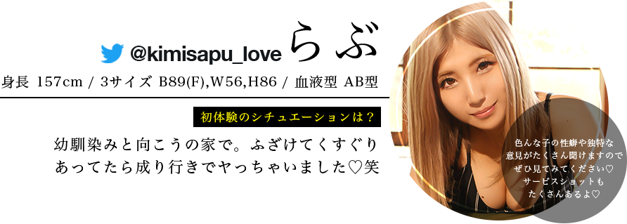 らぶ ・身長157 ・スリーサイズB89 (F) W56 H86 ・血液型ＡＢ型 ・初体験のシチュエーションは？ 幼馴染みと向こうの家で。ふざけてくすぐりあってたら成り行きでヤっちゃいました♡笑 ・視聴者へ一言 色んな子の性癖や独特な意見がたくさん聞けますのでぜひ見てみてください♡サービスショットもたくさんあるよ♡