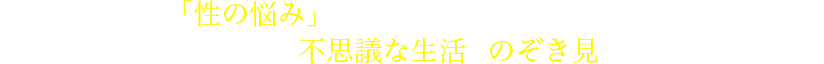 そこには、なぜか「性の悩み」が寄せられ、彼女たちも真剣に答えてくれるという。そんな彼女たちの不思議な生活をのぞき見する番組。